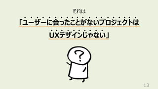 13
それは
「ユーザーに会ったことがないプロジェクトは
UXデザインじゃない」
 