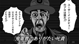 28
ユ
ー
ザ
ー
イ
ン
タ
ビ
ュ
ー
の
プ
ロ
は
誰
だ
!?
ク
ラ
イ
ア
ン
ト
か
そ
れ
と
も
Ｕ
Ｘ
デ
ザ
イ
ナ
ー
で
あ
る
お
前
か
ど
ち
ら
だ
!!
!?
鬼軍曹のありがたい叱責
!!
 