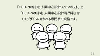 35
「HCD-Net認定 人間中心設計スペシャリスト」 と
「HCD-Net認定 人間中心設計専門家」 は
UXデザインにかかわる専門家の資格です。
 