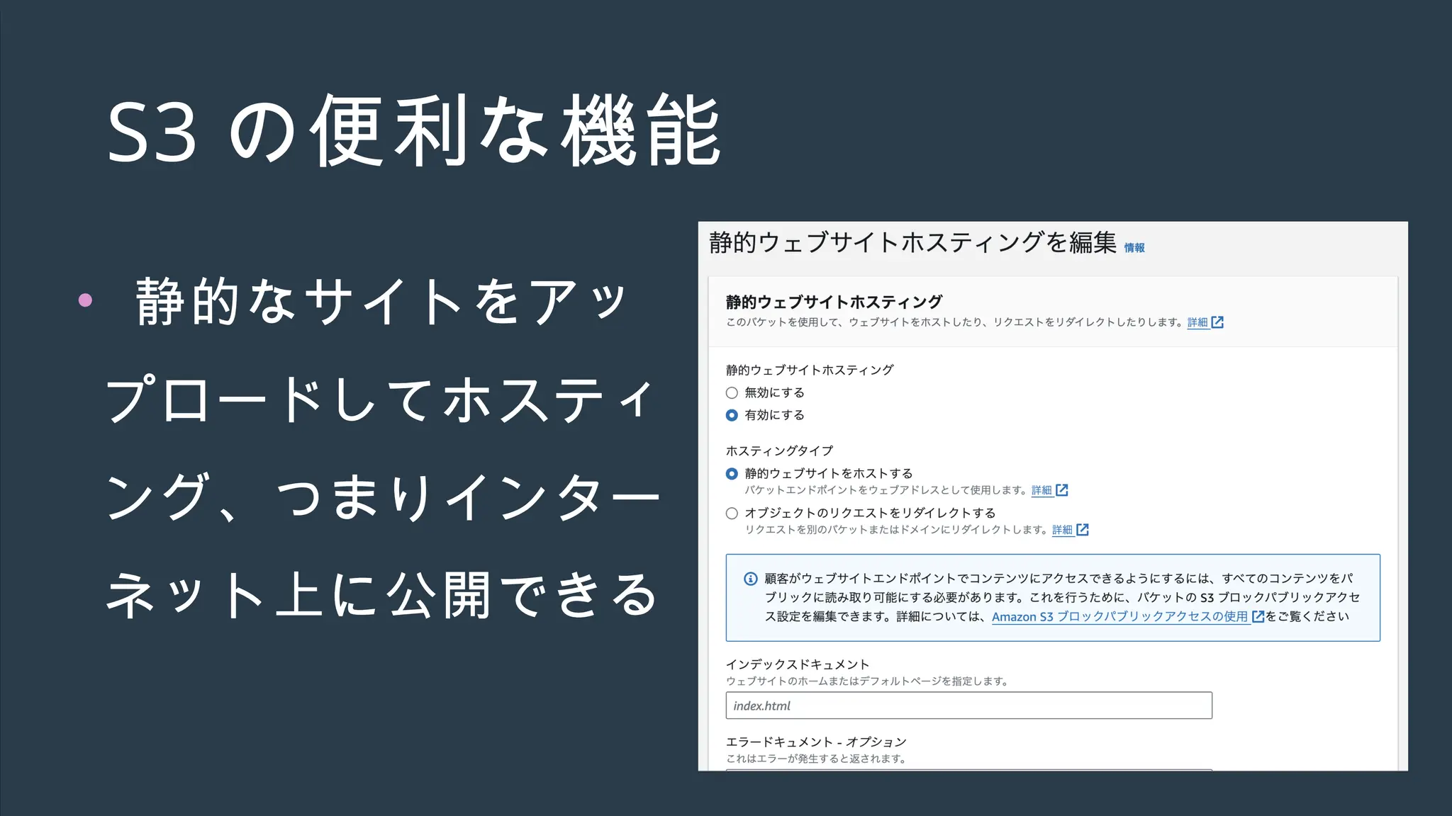 S3 の便利な機能
• 静的なサイトをアッ
プロードしてホスティ
ング、つまりインター
ネット上に公開できる
 