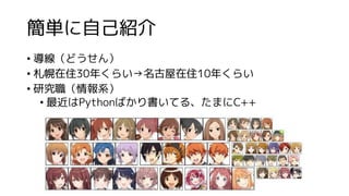 簡単に自己紹介
• 導線（どうせん）
• 札幌在住30年くらい→名古屋在住10年くらい
• 研究職（情報系）
• 最近はPythonばかり書いてる、たまにC++
 