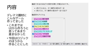 内容
デレマス題材に
こんなゲーム
作ってました
• これまでは
UIから作ろうと
思ってあまり
進まなかった
• 今回はロジック
のほうから
作ることにした
 