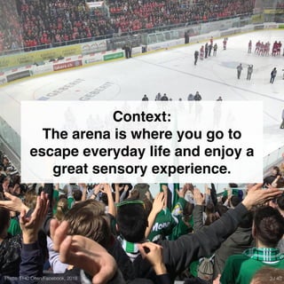 Photo: EHC Olten/Facebook, 2018
Context:
The arena is where you go to
escape everyday life and enjoy a
great sensory experience.
3 / 40
 