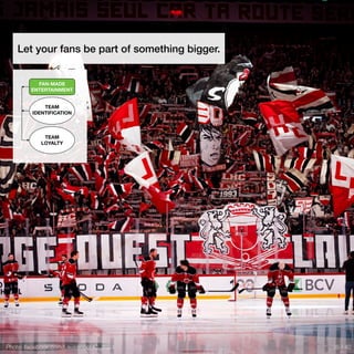 Photo: facebook.com/LausanneHC, 2024
Let your fans be part of something bigger.
TEAM
IDENTIFICATION
FAN-MADE
ENTERTAINMENT
TEAM
LOYALTY
35 / 40
 