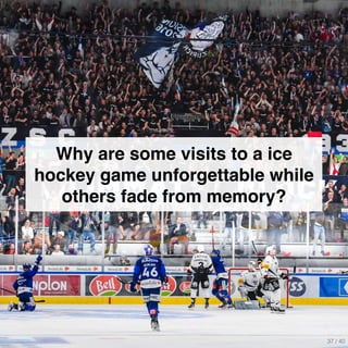 Why are some visits to a ice
hockey game unforgettable while
others fade from memory?
37 / 40
 