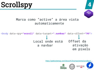 4
Scrollspy
https://getbootstrap.com/docs/4.0/components/scrollspy/
Local onde está
a navbar
Offset da
ativação
em pixels
Marca como “active” a área vista
automaticamente
 