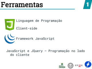 Ferramentas
Linguagem de Programação
Client-side
Framework JavaScript
1
JavaScript e JQuery – Programação no lado
do cliente
 