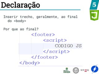 Declaração 5
Inserir trecho, geralmente, ao final
do <body>
Por que ao final?
 
