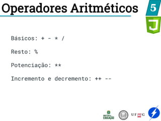 Operadores Aritméticos 5
Básicos: + - * /
Resto: %
Potenciação: **
Incremento e decremento: ++ --
 