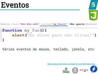 Eventos 5
https://www.w3schools.com/tags/ref_eventattributes.asp
Vários eventos de mouse, teclado, janela, etc
 