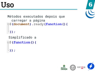Uso 6
Simplificado a
Métodos executados depois que
carregar a página
 