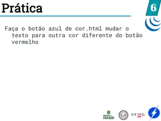 Prática 6
Faça o botão azul de cor.html mudar o
texto para outra cor diferente do botão
vermelho
 