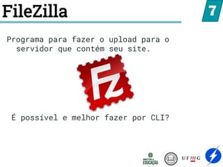 FileZilla 7
Programa para fazer o upload para o
servidor que contém seu site.
É possível e melhor fazer por CLI?
 