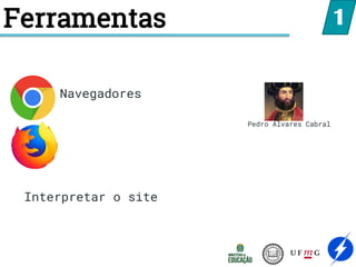 Ferramentas
Navegadores
1
Interpretar o site
Pedro Alvares Cabral
 
