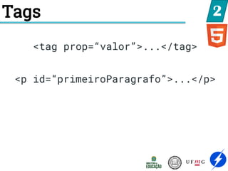 Tags 2
<tag prop=“valor”>...</tag>
<p id=“primeiroParagrafo”>...</p>
 