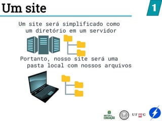 Um site 1
Um site será simplificado como
um diretório em um servidor
Portanto, nosso site será uma
pasta local com nossos arquivos
 