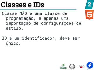 Classes e IDs 2
Classe NÃO é uma classe de
programação, é apenas uma
importação de configurações de
estilo.
ID é um identificador, deve ser
único.
 