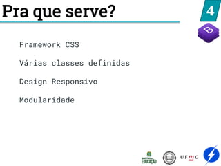 Pra que serve? 4
Framework CSS
Várias classes definidas
Design Responsivo
Modularidade
 