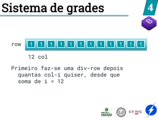 4
Sistema de grades
row 1 1 1 1 1 1 1 1 1 1 1 1
12 col
Primeiro faz-se uma div-row depois
quantas col-i quiser, desde que
soma de i = 12
 