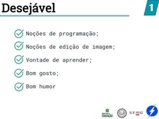 Desejável
Noções de programação;
Noções de edição de imagem;
Vontade de aprender;
Bom gosto;
Bom humor
1
 
