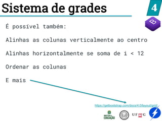 4
Sistema de grades
https://getbootstrap.com/docs/4.0/layout/grid/
É possível também:
Alinhas as colunas verticalmente ao centro
Alinhas horizontalmente se soma de i < 12
Ordenar as colunas
E mais
 