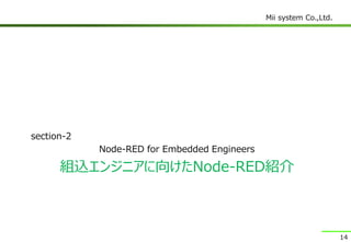 Mii system Co.,Ltd.
組込エンジニアに向けたNode-RED紹介
section-2
Node-RED for Embedded Engineers
14
 