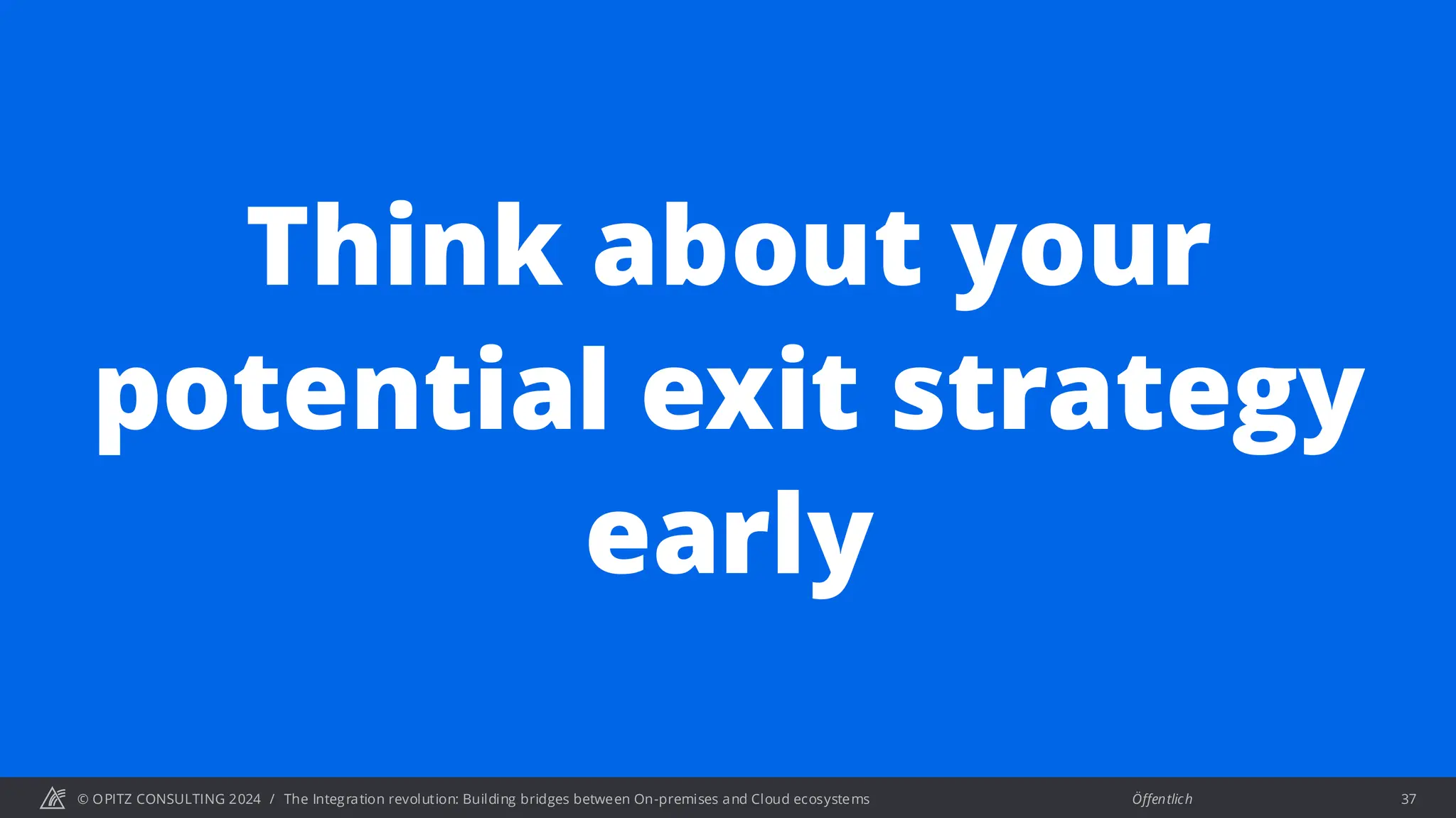 © OPITZ CONSULTING 2024 / Öffentlich
The Integration revolution: Building bridges between On-premises and Cloud ecosystems 37
Think about your
potential exit strategy
early
 