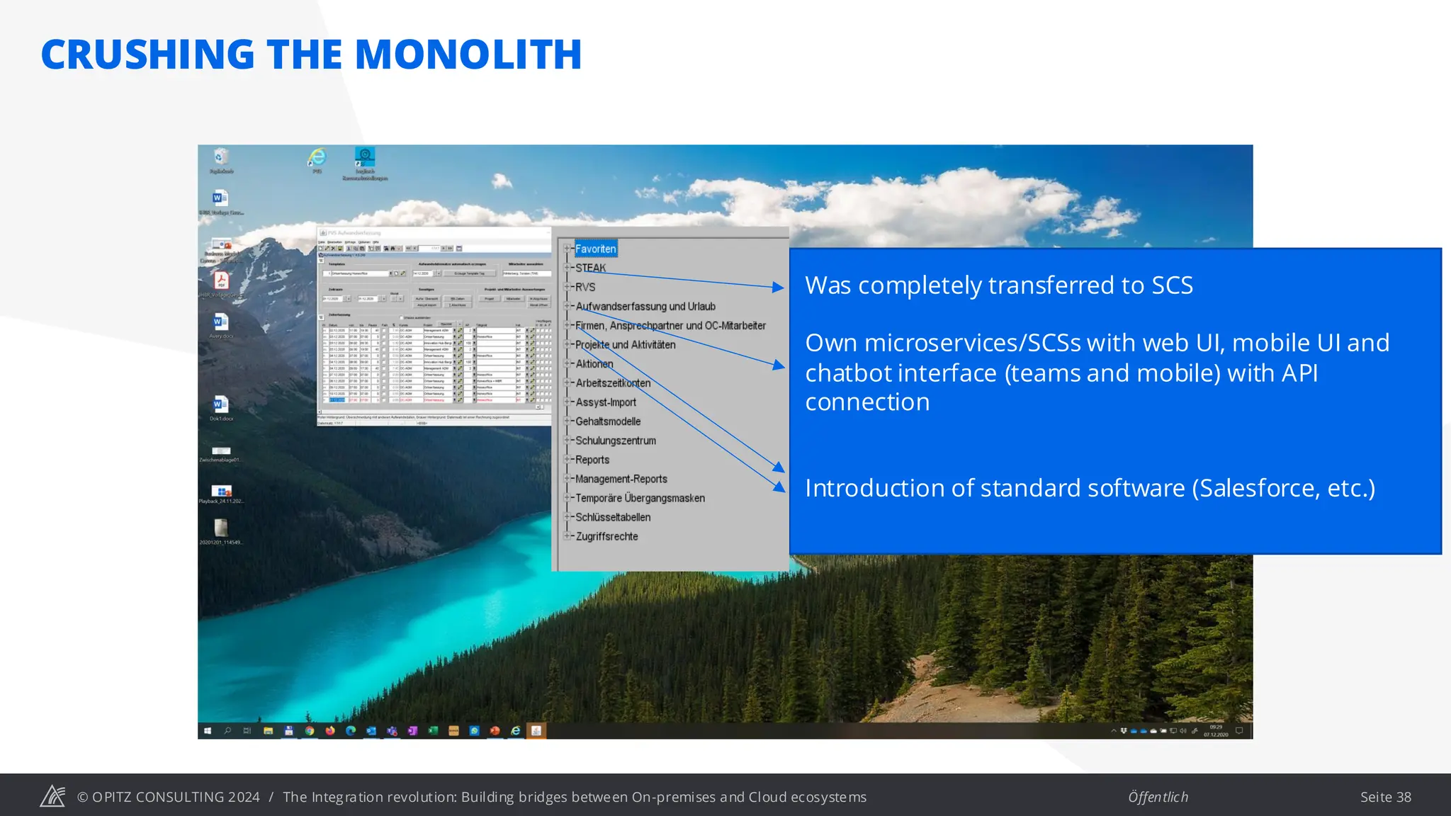 © OPITZ CONSULTING 2024 / Öffentlich
CRUSHING THE MONOLITH
Seite 38
The Integration revolution: Building bridges between On-premises and Cloud ecosystems
Was completely transferred to SCS
Own microservices/SCSs with web UI, mobile UI and
chatbot interface (teams and mobile) with API
connection
Introduction of standard software (Salesforce, etc.)
 