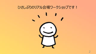 2
ひさしぶりのリアル会場ワークショップです！
 