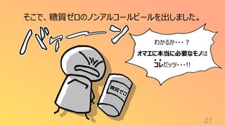27
そこで、糖質ゼロのノンアルコールビールを出しました。
わかるか・・・？
オマエに本当に必要なモノは
コレだッツ・・・!!
 