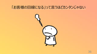 36
「お客様の目線になる」って言うほどカンタンじゃない
 
