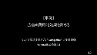 50
【事例】
広告の費用対効果を高める
マンガで英語多読アプリ “Langaku” ご支援事例
Mantra株式会社さま
 