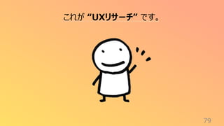 79
これが “UXリサーチ” です。
 