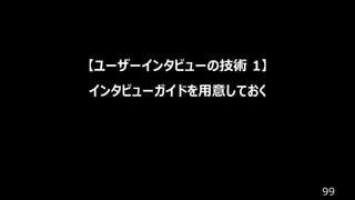 99
【ユーザーインタビューの技術 1】
インタビューガイドを用意しておく
 