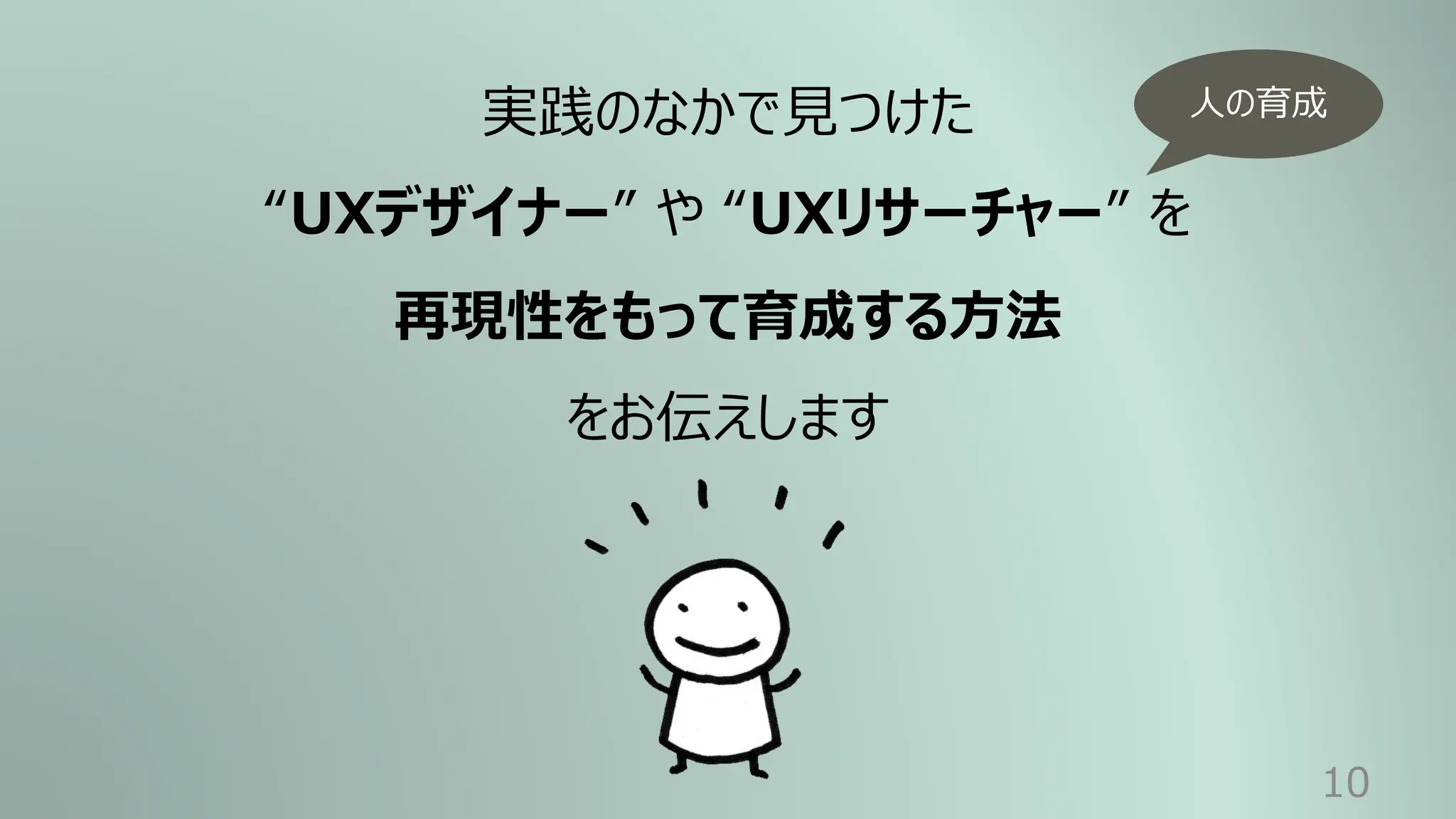 10
実践のなかで⾒つけた
“UXデザイナー” や “UXリサーチャー” を
再現性をもって育成する⽅法
をお伝えします
⼈の育成
 