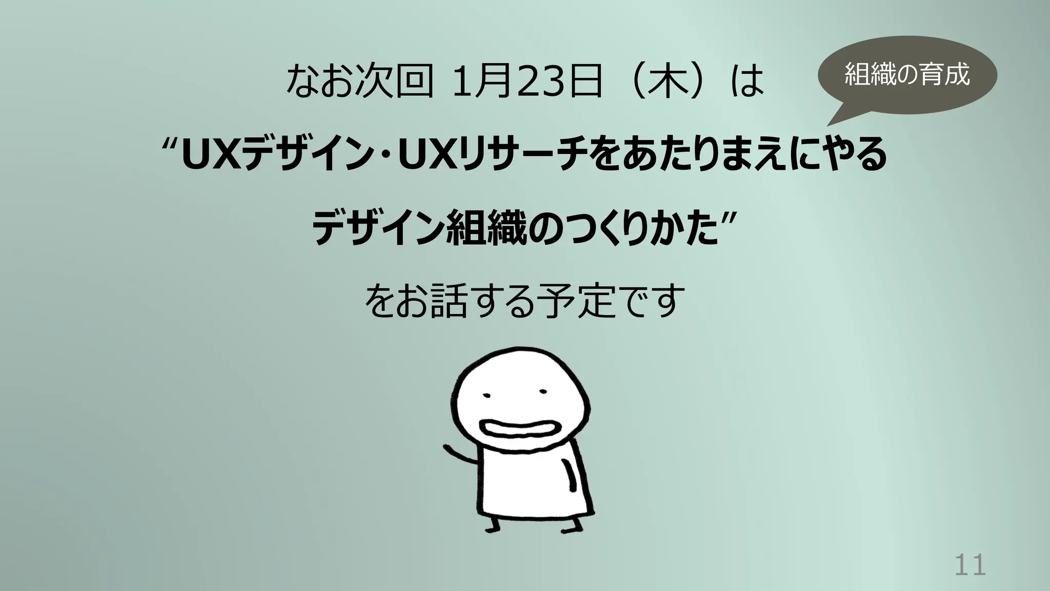 11
なお次回 1⽉23⽇（⽊）は
“UXデザイン・UXリサーチをあたりまえにやる
デザイン組織のつくりかた”
をお話する予定です
組織の育成
 