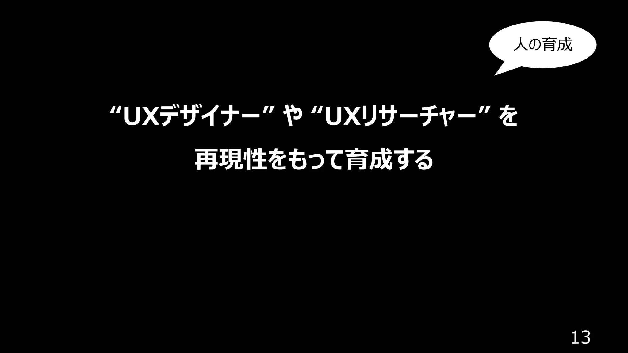 13
“UXデザイナー” や “UXリサーチャー” を
再現性をもって育成する
⼈の育成
 