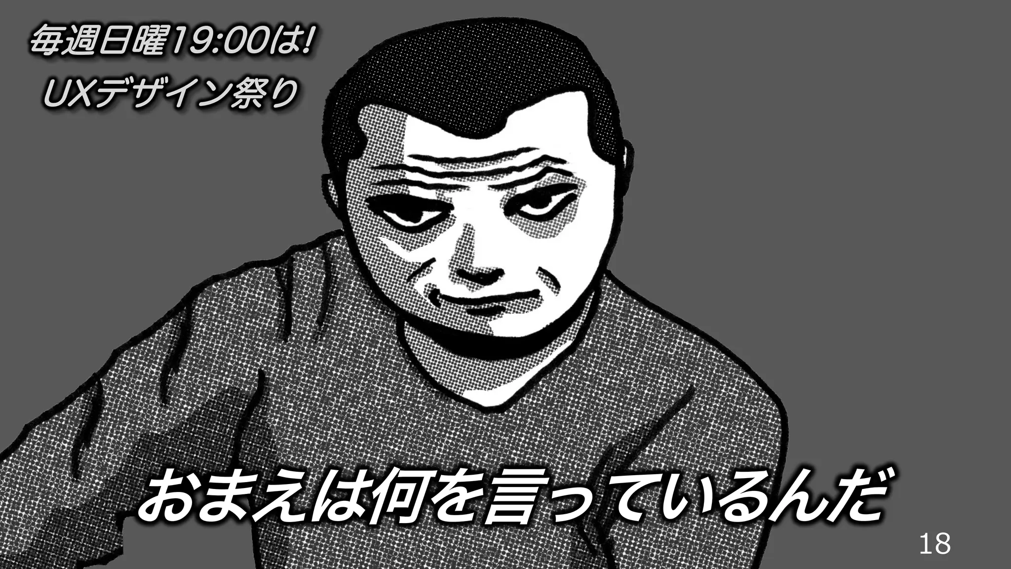 18
おまえは何を言っているんだ
毎週日曜19:00は!
UXデザイン祭り
 