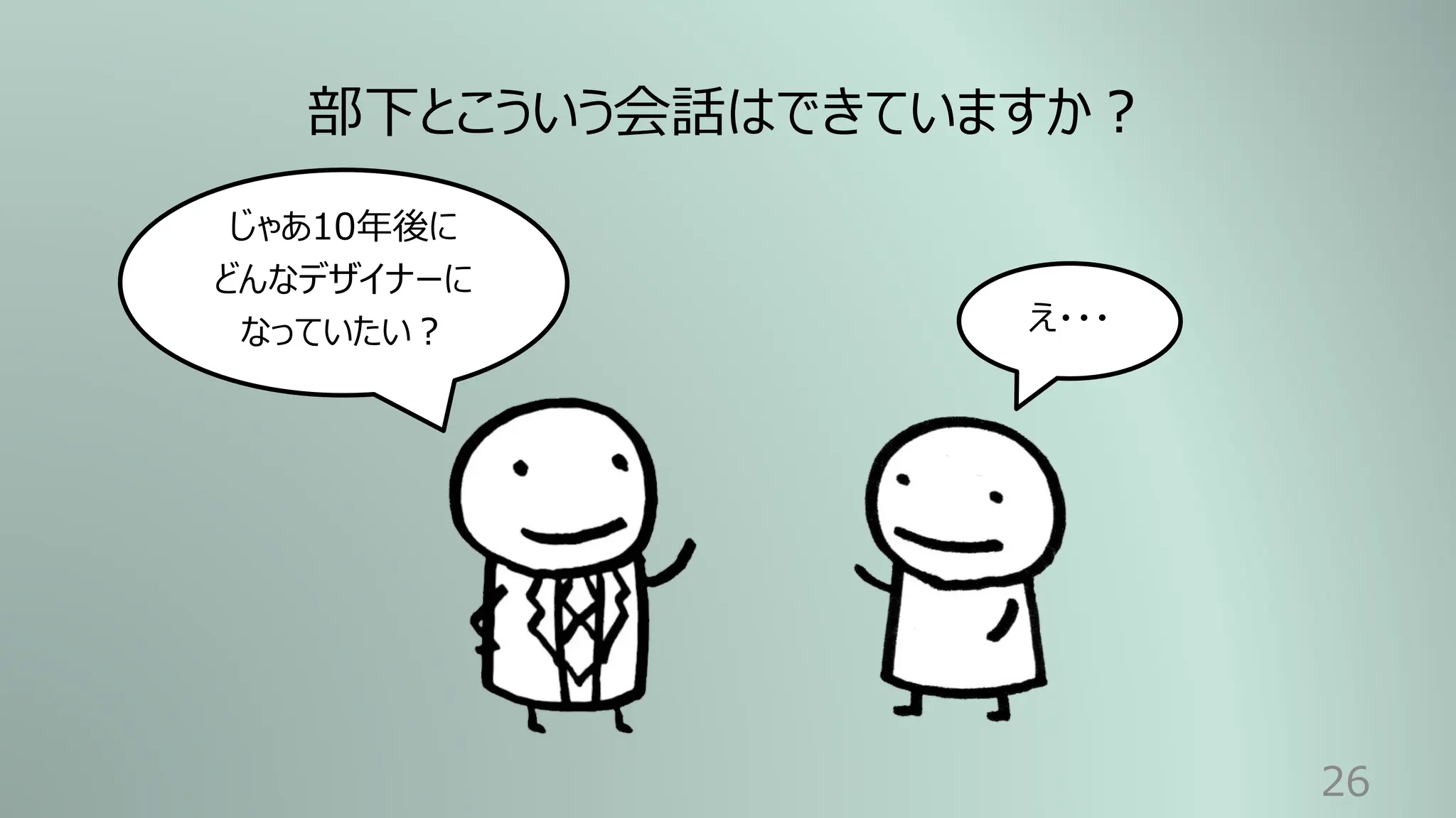 26
じゃあ10年後に
どんなデザイナーに
なっていたい︖ え・・・
部下とこういう会話はできていますか︖
 