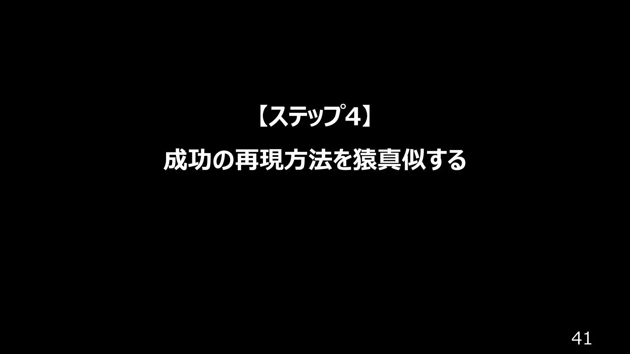 41
【ステップ4】
成功の再現⽅法を猿真似する
 