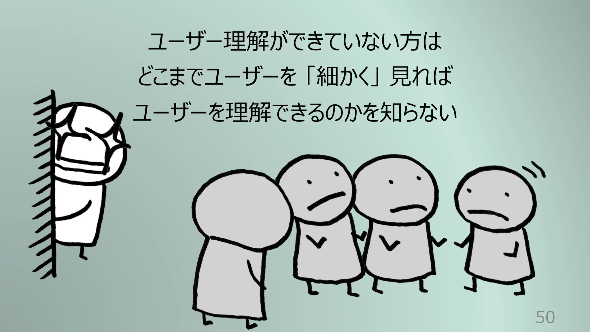 50
ユーザー理解ができていない⽅は
どこまでユーザーを 「細かく」 ⾒れば
ユーザーを理解できるのかを知らない
 