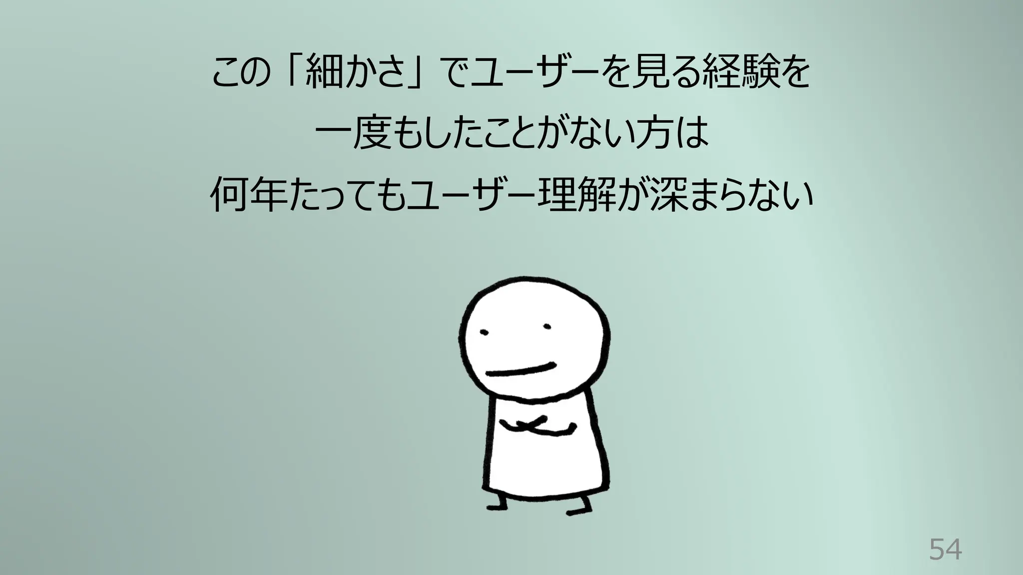 54
この 「細かさ」 でユーザーを⾒る経験を
⼀度もしたことがない⽅は
何年たってもユーザー理解が深まらない
 