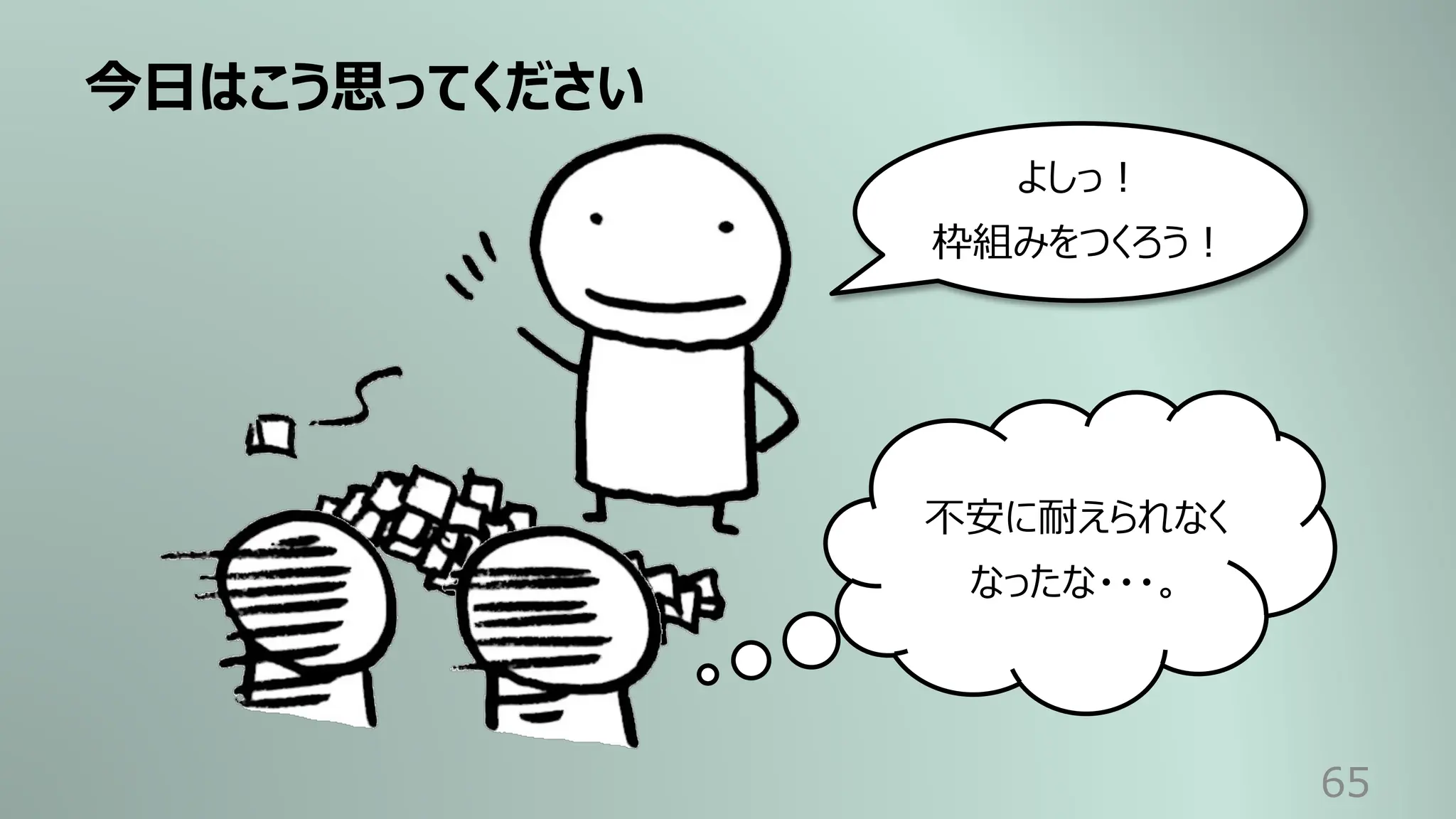 今⽇はこう思ってください
65
よしっ︕
枠組みをつくろう︕
不安に耐えられなく
なったな・・・。
 