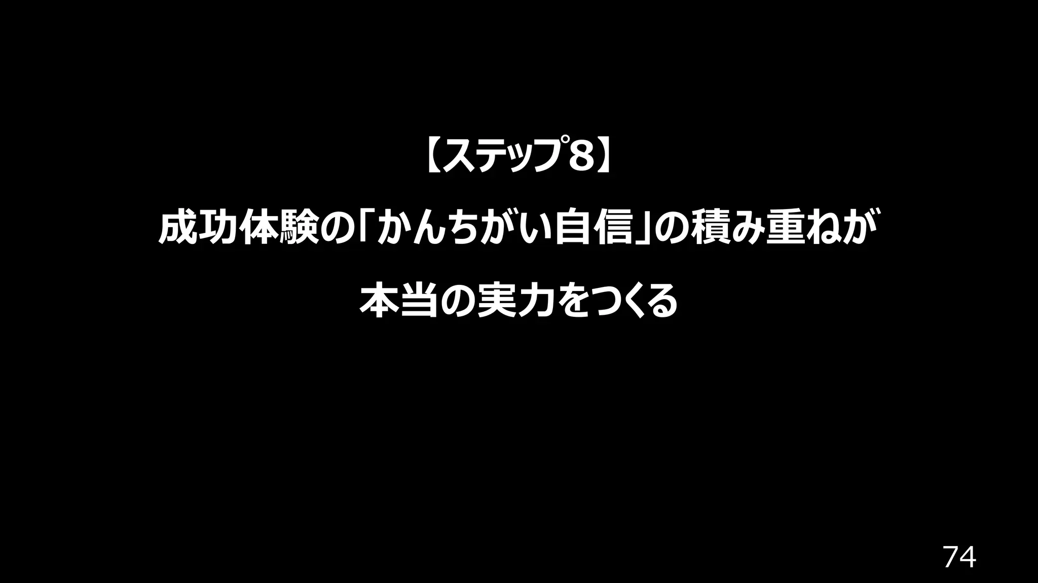 74
【ステップ8】
成功体験の「かんちがい⾃信」の積み重ねが
本当の実⼒をつくる
 