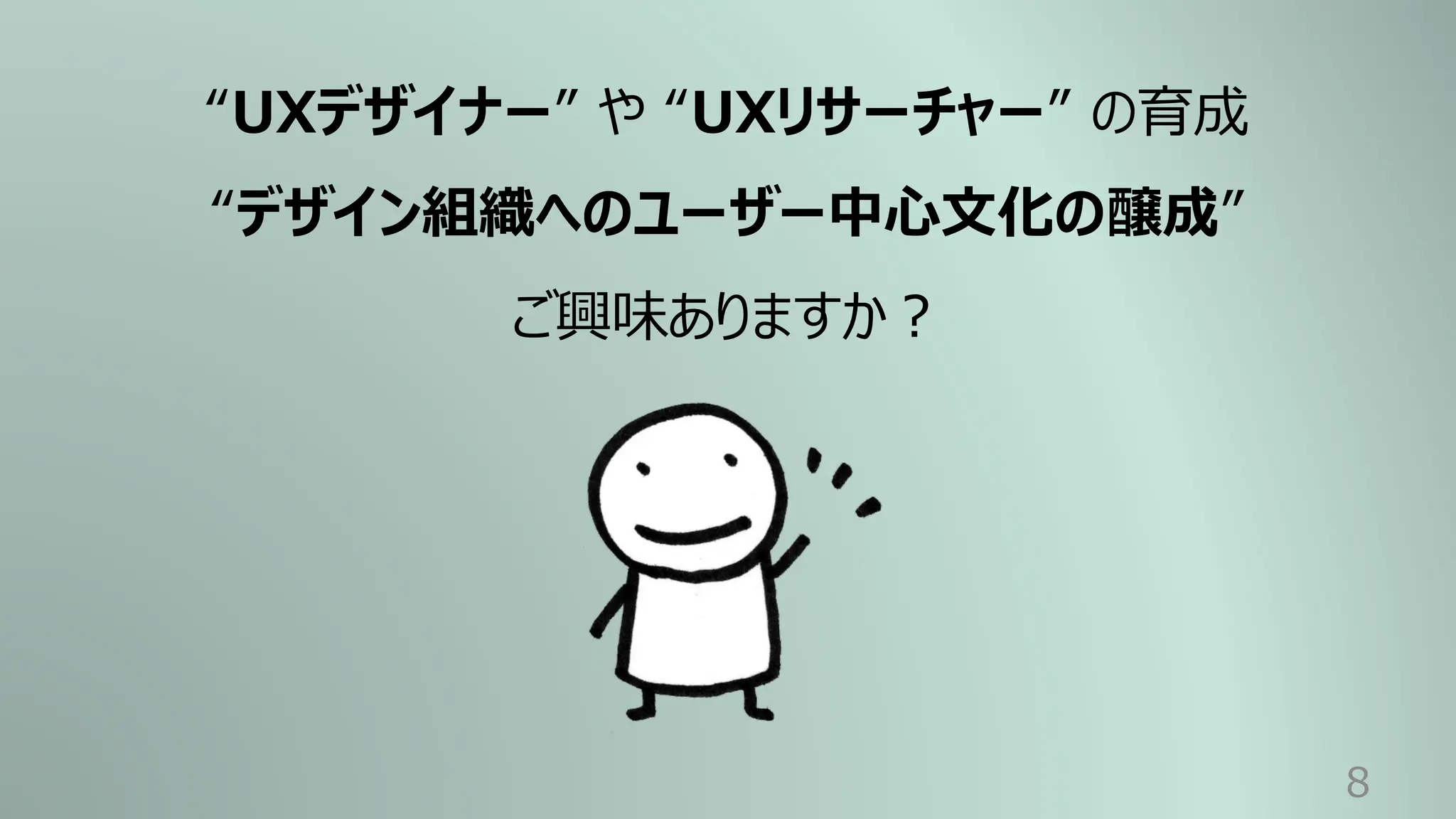 8
“UXデザイナー” や “UXリサーチャー” の育成
“デザイン組織へのユーザー中⼼⽂化の醸成”
ご興味ありますか︖
 