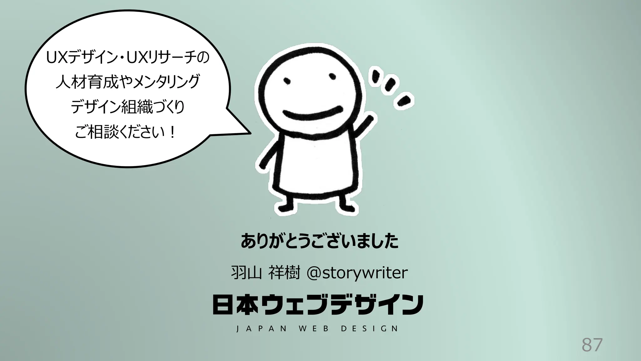 87
ありがとうございました
⽻⼭ 祥樹 @storywriter
UXデザイン・UXリサーチの
⼈材育成やメンタリング
デザイン組織づくり
ご相談ください︕
 