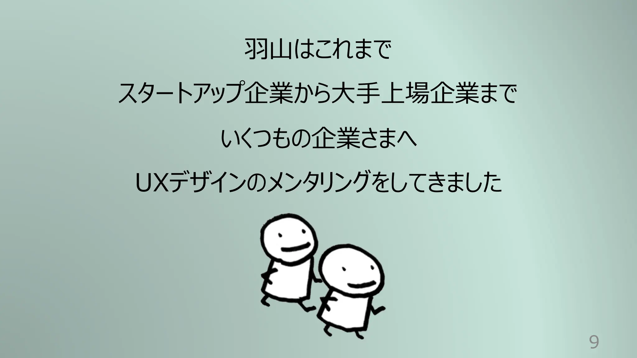 9
⽻⼭はこれまで
スタートアップ企業から⼤⼿上場企業まで
いくつもの企業さまへ
UXデザインのメンタリングをしてきました
 