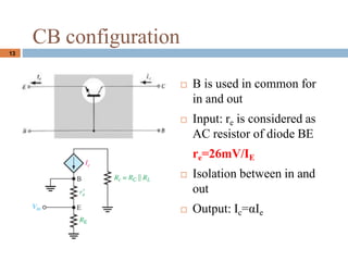 13
CB configuration
? B is used in common for
in and out
? Input: re is considered as
AC resistor of diode BE
re=26mV/IE
? Isolation between in and
out
? Output: Ic=Ie
 
