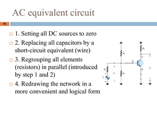 AC equivalent circuit
? 1. Setting all DC sources to zero
? 2. Replacing all capacitors by a
short-circuit equivalent (wire)
? 3. Regrouping all elements
(resistors) in parallel (introduced
by step 1 and 2)
? 4. Redrawing the network in a
more convenient and logical form
43
 
