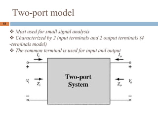 Two-port model
53
? Most used for small signal analysis
? Characterized by 2 input terminals and 2 output terminals (4
-terminals model)
? The common terminal is used for input and output
 